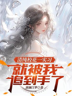 清纯校花一实习，就被我追到手了清纯校花一实习，就被我追到手了
