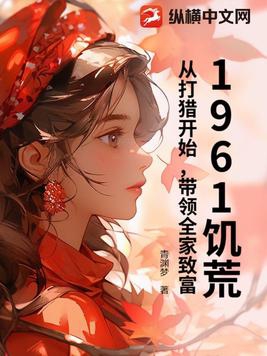 1961饥荒：从打猎开始，带领全家致富！1961饥荒：从打猎开始，带领全家致富！
