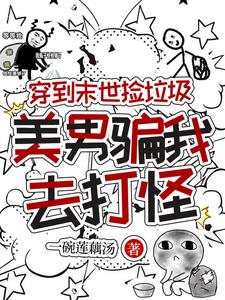 穿到末世捡垃圾，美男骗我去打怪穿到末世捡垃圾，美男骗我去打怪
